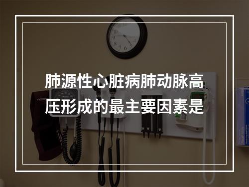 肺源性心脏病肺动脉高压形成的最主要因素是