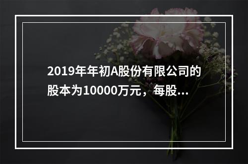 2019年年初A股份有限公司的股本为10000万元，每股面值