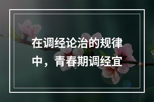 在调经论治的规律中，青春期调经宜