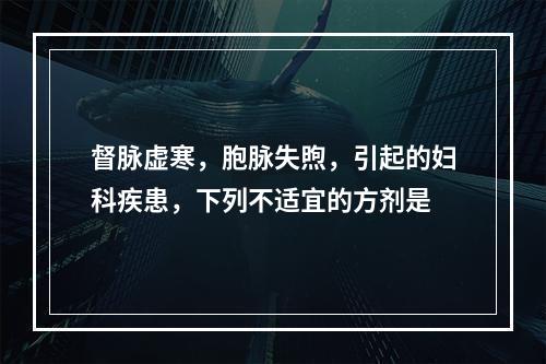 督脉虚寒，胞脉失煦，引起的妇科疾患，下列不适宜的方剂是