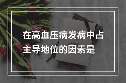 在高血压病发病中占主导地位的因素是