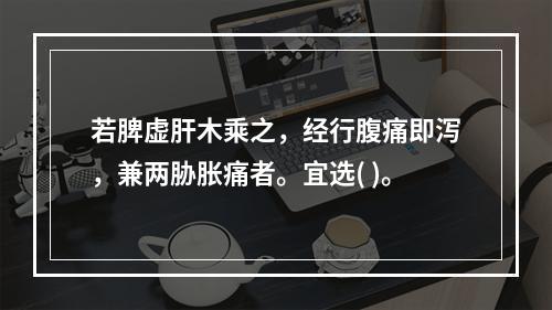 若脾虚肝木乘之，经行腹痛即泻，兼两胁胀痛者。宜选( )。