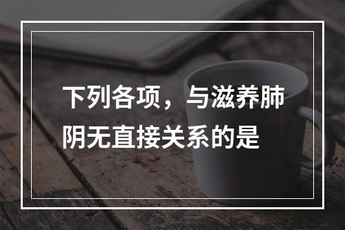 下列各项，与滋养肺阴无直接关系的是