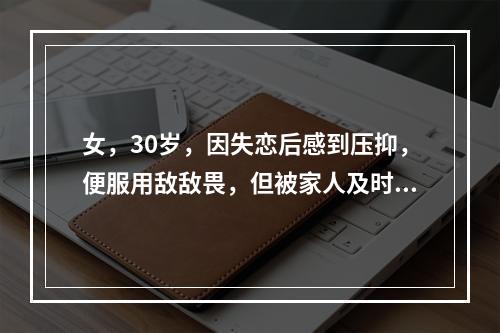 女，30岁，因失恋后感到压抑，便服用敌敌畏，但被家人及时发现