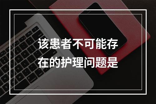 该患者不可能存在的护理问题是