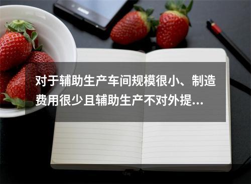 对于辅助生产车间规模很小、制造费用很少且辅助生产不对外提供产