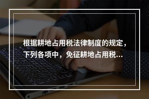 根据耕地占用税法律制度的规定，下列各项中，免征耕地占用税的有