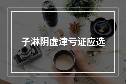 子淋阴虚津亏证应选