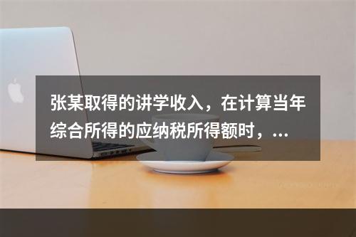 张某取得的讲学收入，在计算当年综合所得的应纳税所得额时，有关