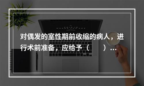 对偶发的室性期前收缩的病人，进行术前准备，应给予（　　）。