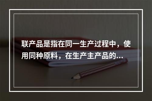 联产品是指在同一生产过程中，使用同种原料，在生产主产品的同时