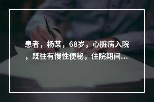 患者，杨某，68岁，心脏病入院，既往有慢性便秘，住院期间长期