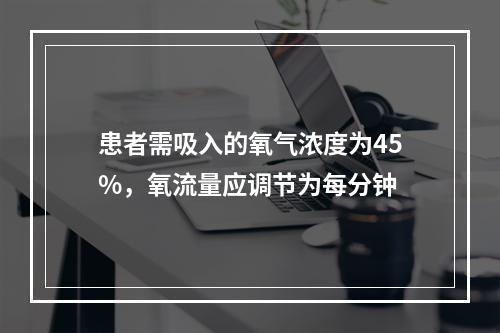 患者需吸入的氧气浓度为45%，氧流量应调节为每分钟