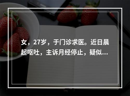 女，27岁，于门诊求医。近日晨起呕吐，主诉月经停止，疑似妊娠