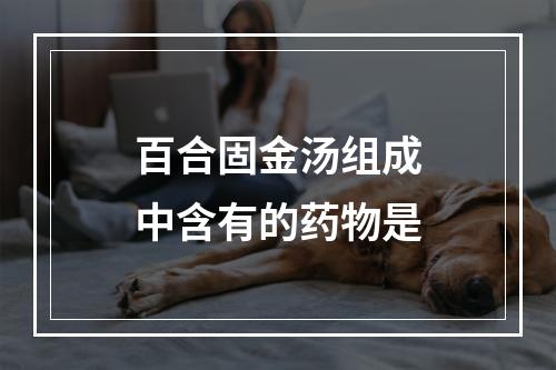 百合固金汤组成中含有的药物是