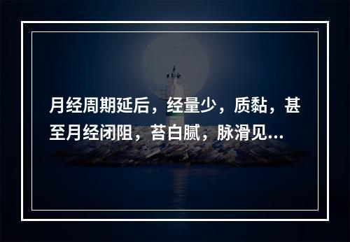 月经周期延后，经量少，质黏，甚至月经闭阻，苔白腻，脉滑见于