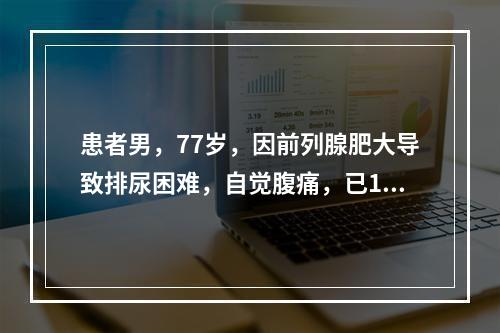 患者男，77岁，因前列腺肥大导致排尿困难，自觉腹痛，已14小