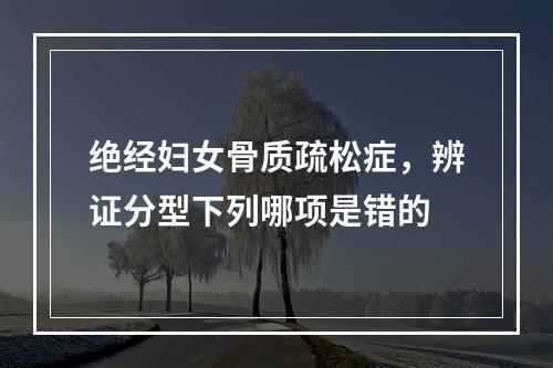 绝经妇女骨质疏松症，辨证分型下列哪项是错的