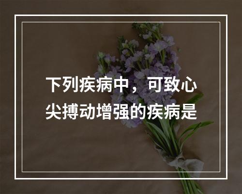 下列疾病中，可致心尖搏动增强的疾病是