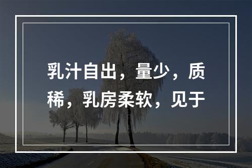 乳汁自出，量少，质稀，乳房柔软，见于