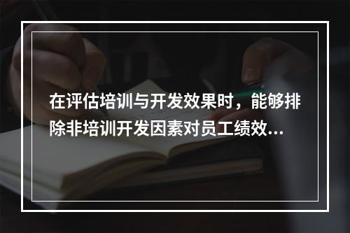 在评估培训与开发效果时，能够排除非培训开发因素对员工绩效提