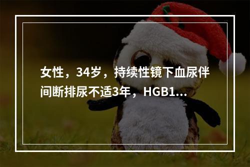 女性，34岁，持续性镜下血尿伴间断排尿不适3年，HGB120