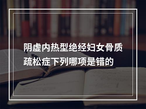 阴虚内热型绝经妇女骨质疏松症下列哪项是错的