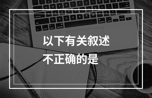 以下有关叙述不正确的是