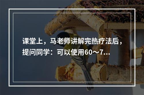 课堂上，马老师讲解完热疗法后，提问同学：可以使用60～70℃