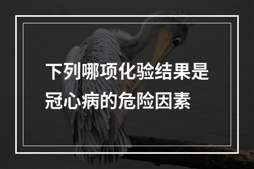 下列哪项化验结果是冠心病的危险因素