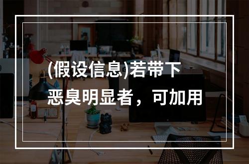 (假设信息)若带下恶臭明显者，可加用