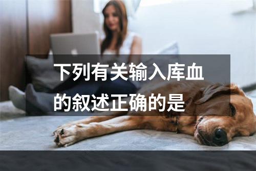 下列有关输入库血的叙述正确的是