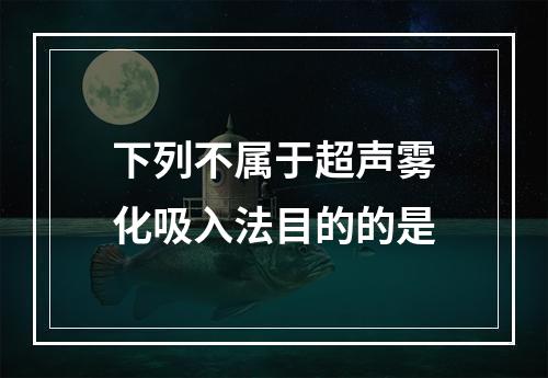 下列不属于超声雾化吸入法目的的是