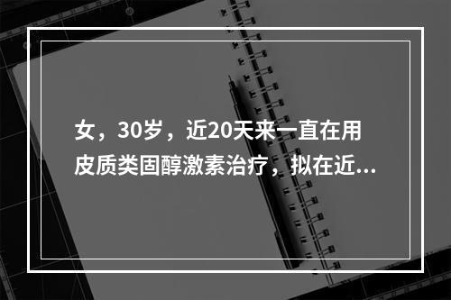 女，30岁，近20天来一直在用皮质类固醇激素治疗，拟在近3～