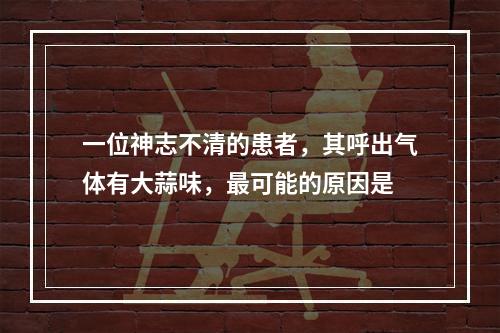 一位神志不清的患者，其呼出气体有大蒜味，最可能的原因是