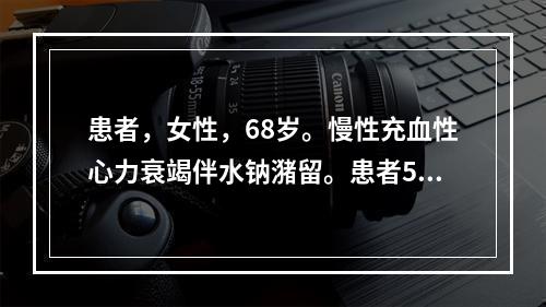 患者，女性，68岁。慢性充血性心力衰竭伴水钠潴留。患者5天未