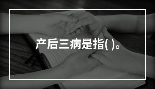 产后三病是指( )。