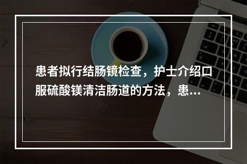 患者拟行结肠镜检查，护士介绍口服硫酸镁清洁肠道的方法，患者询