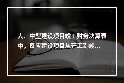 大、中型建设项目竣工财务决算表中，反应建设项目从开工到竣工为