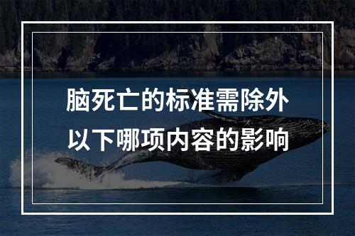 脑死亡的标准需除外以下哪项内容的影响