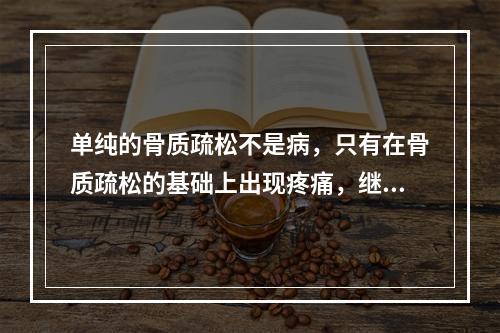 单纯的骨质疏松不是病，只有在骨质疏松的基础上出现疼痛，继发骨