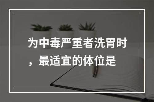 为中毒严重者洗胃时，最适宜的体位是