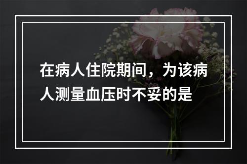 在病人住院期间，为该病人测量血压时不妥的是