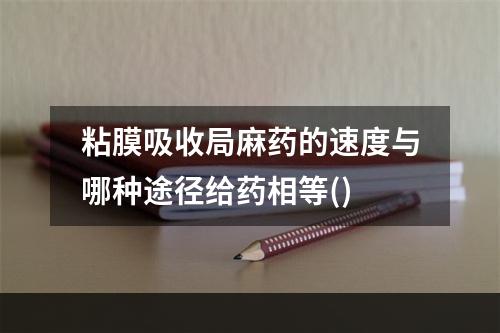 粘膜吸收局麻药的速度与哪种途径给药相等()