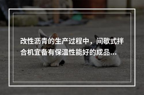 改性沥青的生产过程中，间歇式拌合机宜备有保温性能好的成品储料