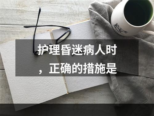 护理昏迷病人时，正确的措施是