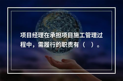 项目经理在承担项目施工管理过程中，需履行的职责有（　）。