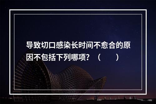 导致切口感染长时间不愈合的原因不包括下列哪项？（　　）