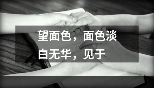 望面色，面色淡白无华，见于