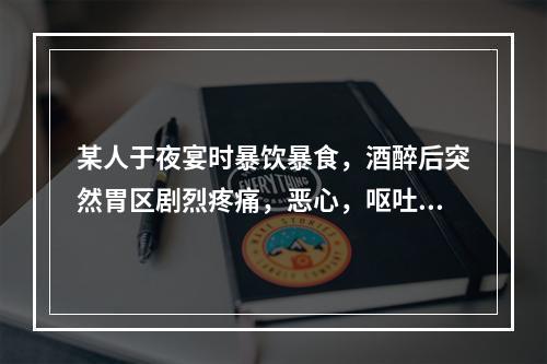 某人于夜宴时暴饮暴食，酒醉后突然胃区剧烈疼痛，恶心，呕吐。急